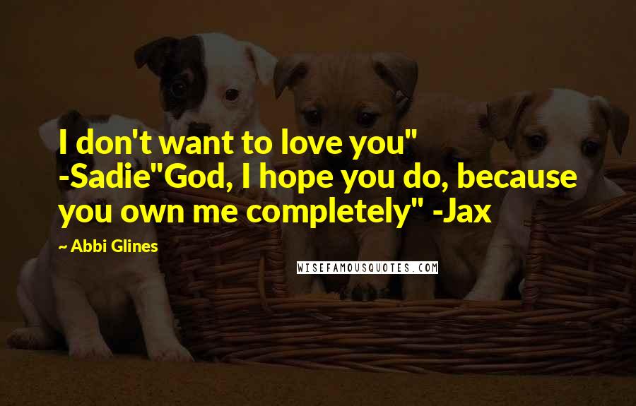 Abbi Glines Quotes: I don't want to love you" -Sadie"God, I hope you do, because you own me completely" -Jax