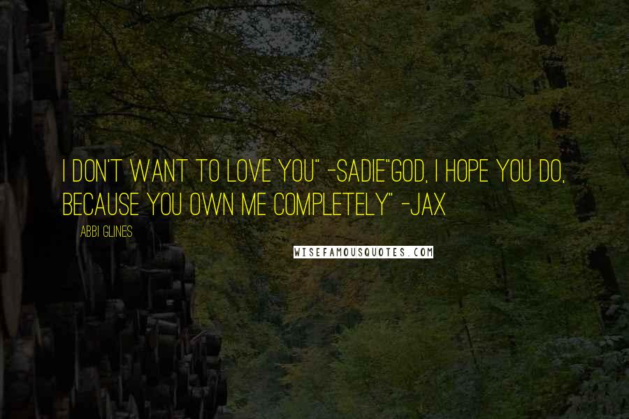 Abbi Glines Quotes: I don't want to love you" -Sadie"God, I hope you do, because you own me completely" -Jax