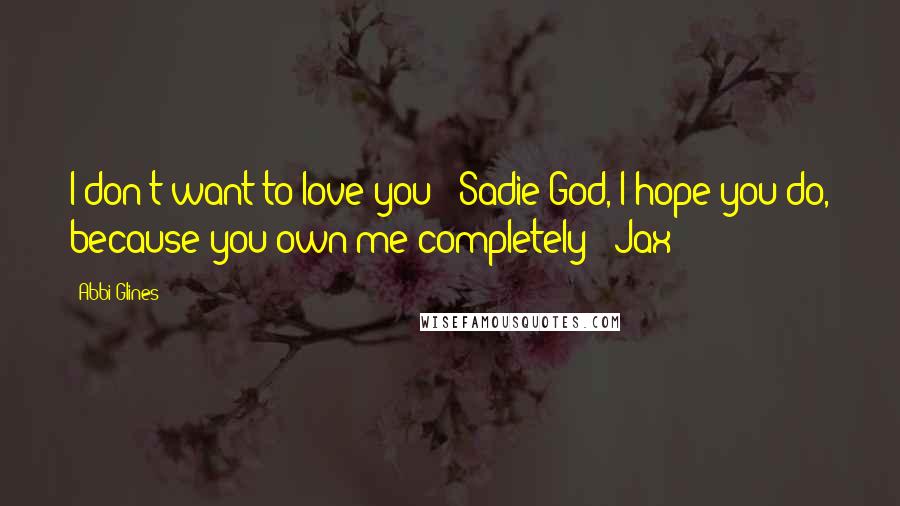 Abbi Glines Quotes: I don't want to love you" -Sadie"God, I hope you do, because you own me completely" -Jax