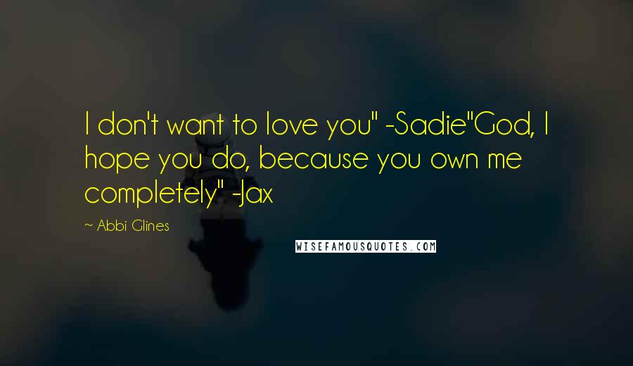 Abbi Glines Quotes: I don't want to love you" -Sadie"God, I hope you do, because you own me completely" -Jax