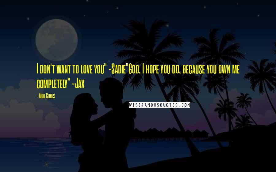 Abbi Glines Quotes: I don't want to love you" -Sadie"God, I hope you do, because you own me completely" -Jax