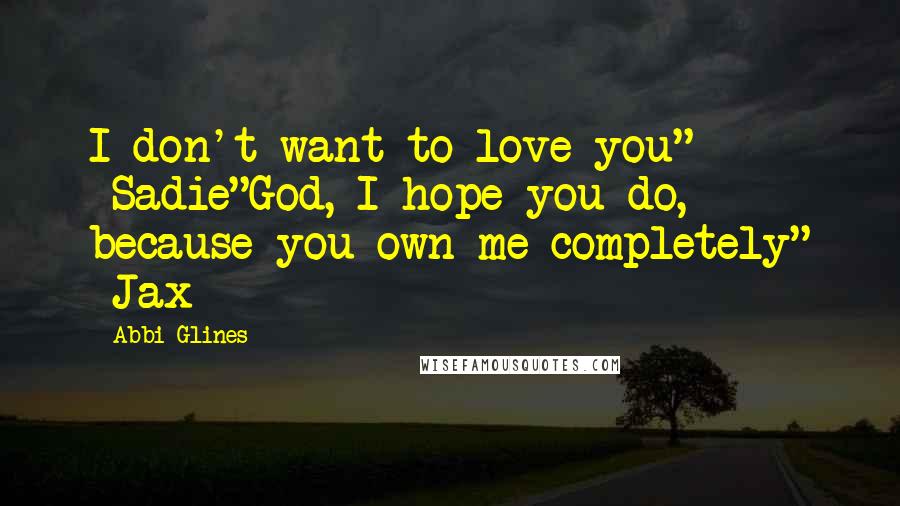 Abbi Glines Quotes: I don't want to love you" -Sadie"God, I hope you do, because you own me completely" -Jax