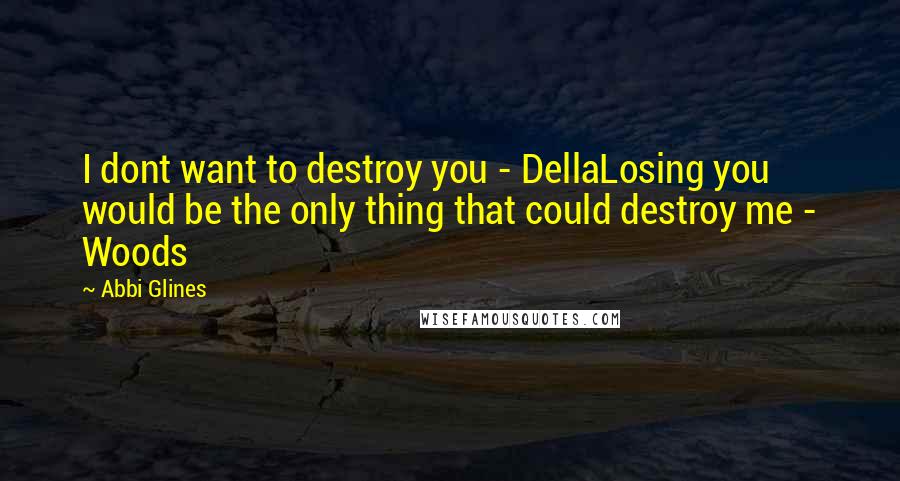 Abbi Glines Quotes: I dont want to destroy you - DellaLosing you would be the only thing that could destroy me - Woods