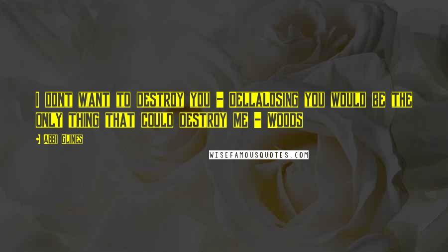 Abbi Glines Quotes: I dont want to destroy you - DellaLosing you would be the only thing that could destroy me - Woods