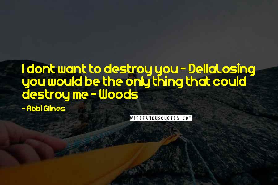 Abbi Glines Quotes: I dont want to destroy you - DellaLosing you would be the only thing that could destroy me - Woods