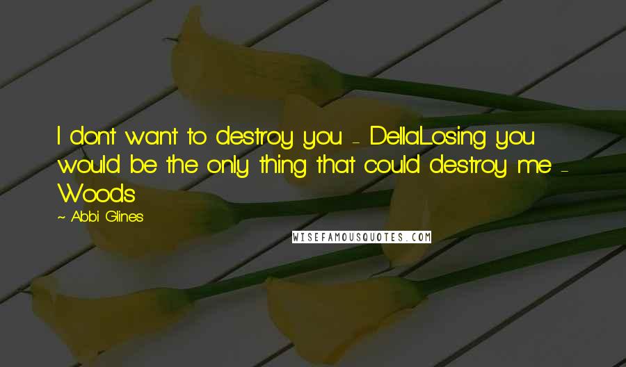 Abbi Glines Quotes: I dont want to destroy you - DellaLosing you would be the only thing that could destroy me - Woods