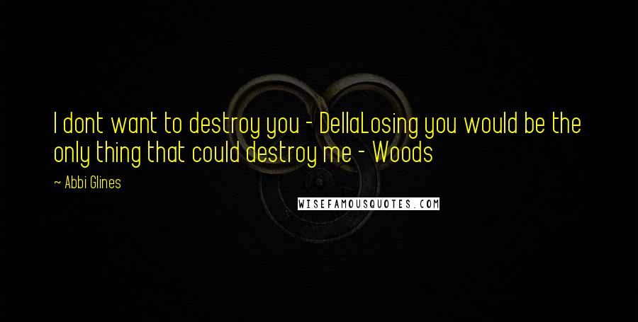 Abbi Glines Quotes: I dont want to destroy you - DellaLosing you would be the only thing that could destroy me - Woods