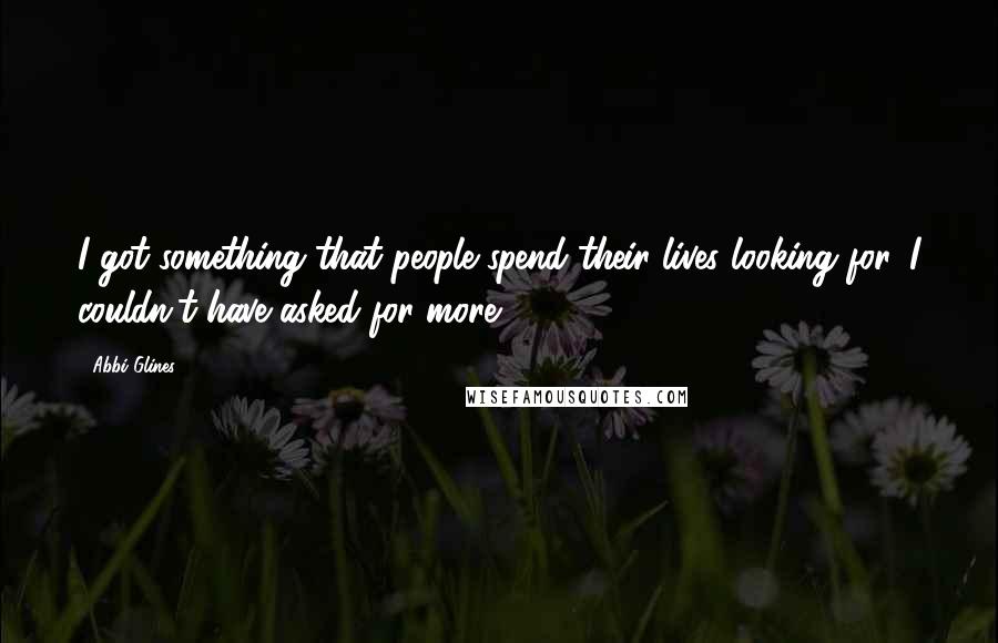 Abbi Glines Quotes: I got something that people spend their lives looking for. I couldn't have asked for more.