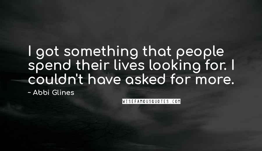 Abbi Glines Quotes: I got something that people spend their lives looking for. I couldn't have asked for more.