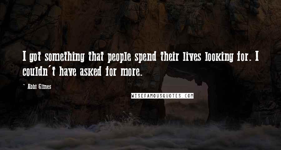 Abbi Glines Quotes: I got something that people spend their lives looking for. I couldn't have asked for more.