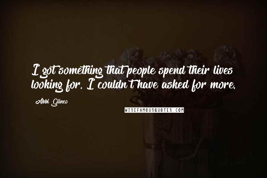 Abbi Glines Quotes: I got something that people spend their lives looking for. I couldn't have asked for more.