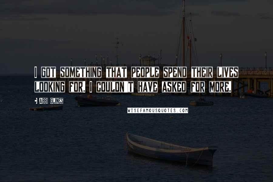 Abbi Glines Quotes: I got something that people spend their lives looking for. I couldn't have asked for more.