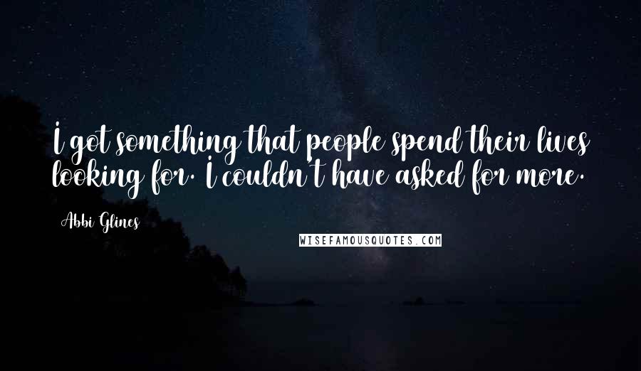 Abbi Glines Quotes: I got something that people spend their lives looking for. I couldn't have asked for more.