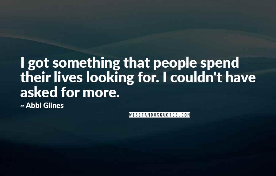 Abbi Glines Quotes: I got something that people spend their lives looking for. I couldn't have asked for more.