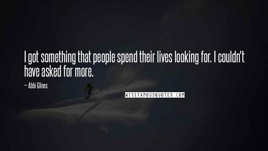 Abbi Glines Quotes: I got something that people spend their lives looking for. I couldn't have asked for more.