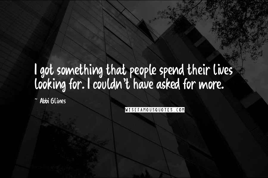 Abbi Glines Quotes: I got something that people spend their lives looking for. I couldn't have asked for more.