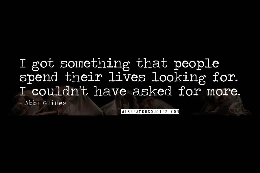 Abbi Glines Quotes: I got something that people spend their lives looking for. I couldn't have asked for more.