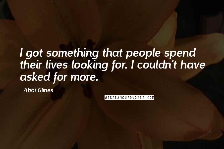 Abbi Glines Quotes: I got something that people spend their lives looking for. I couldn't have asked for more.