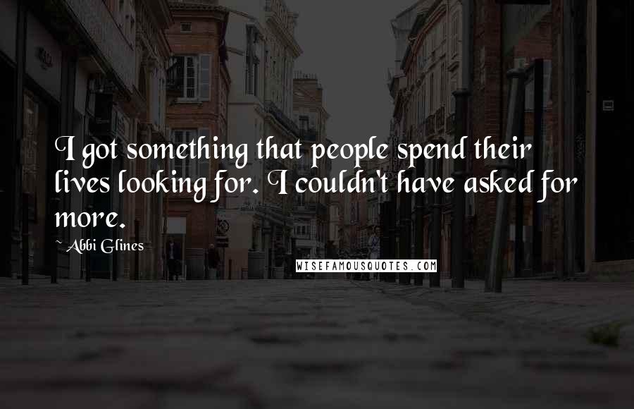 Abbi Glines Quotes: I got something that people spend their lives looking for. I couldn't have asked for more.