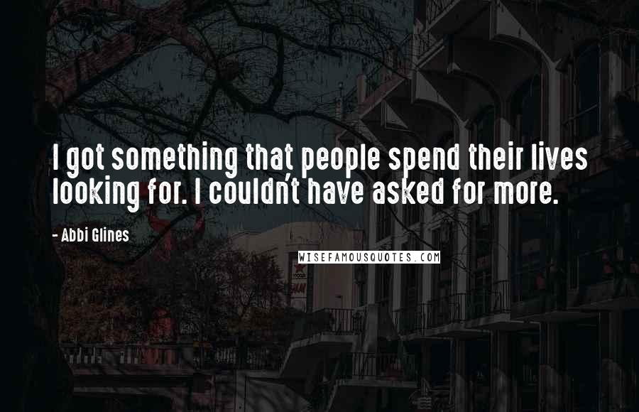 Abbi Glines Quotes: I got something that people spend their lives looking for. I couldn't have asked for more.