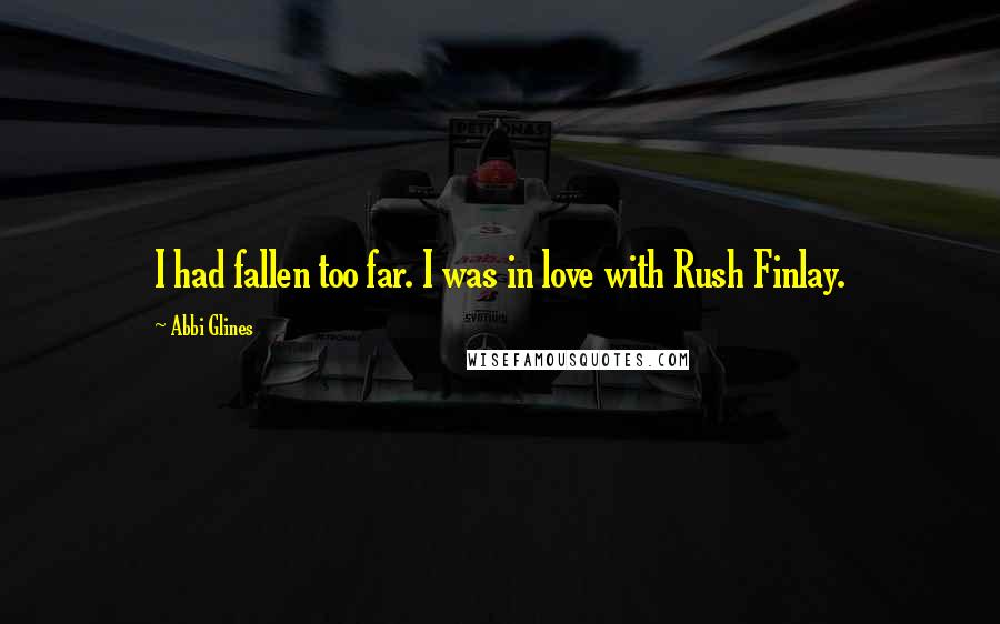 Abbi Glines Quotes: I had fallen too far. I was in love with Rush Finlay.