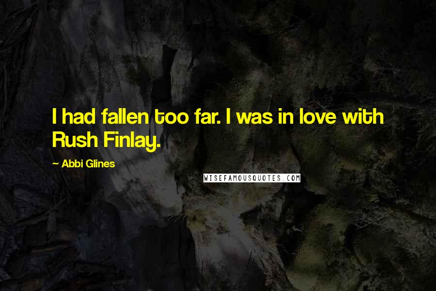 Abbi Glines Quotes: I had fallen too far. I was in love with Rush Finlay.