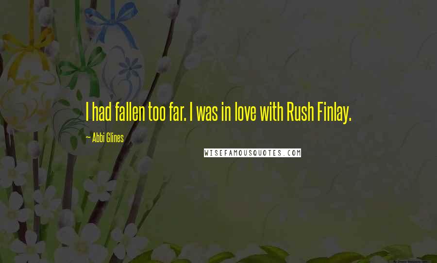 Abbi Glines Quotes: I had fallen too far. I was in love with Rush Finlay.