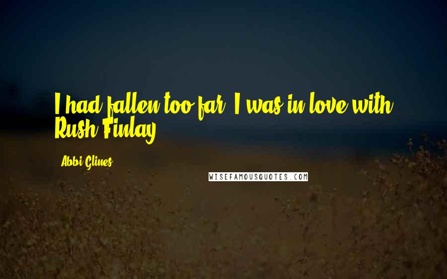 Abbi Glines Quotes: I had fallen too far. I was in love with Rush Finlay.