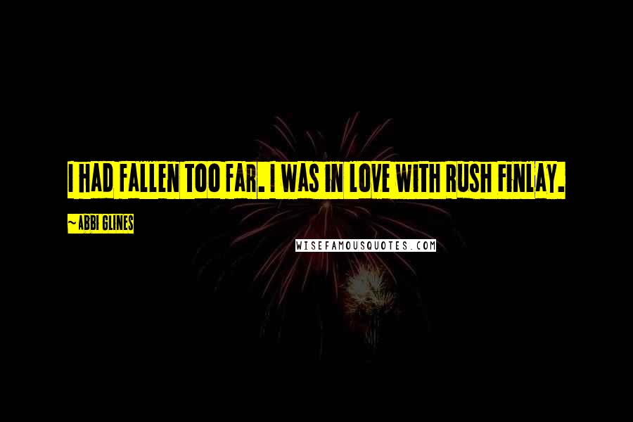 Abbi Glines Quotes: I had fallen too far. I was in love with Rush Finlay.