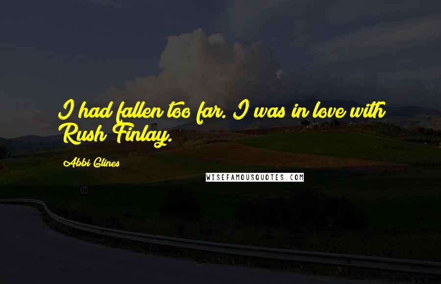 Abbi Glines Quotes: I had fallen too far. I was in love with Rush Finlay.