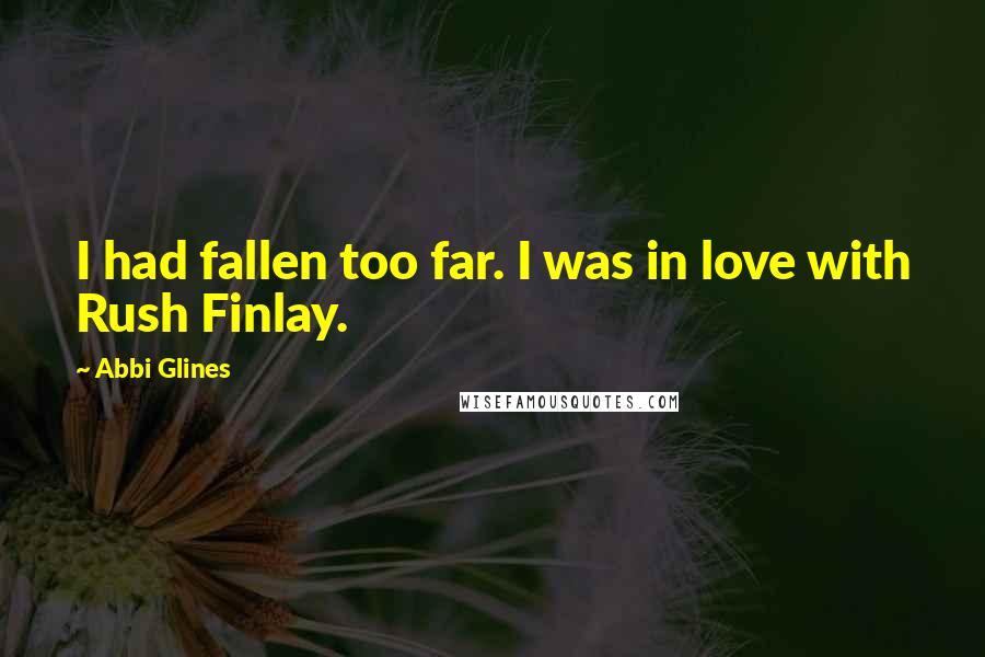 Abbi Glines Quotes: I had fallen too far. I was in love with Rush Finlay.