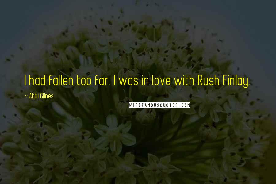 Abbi Glines Quotes: I had fallen too far. I was in love with Rush Finlay.