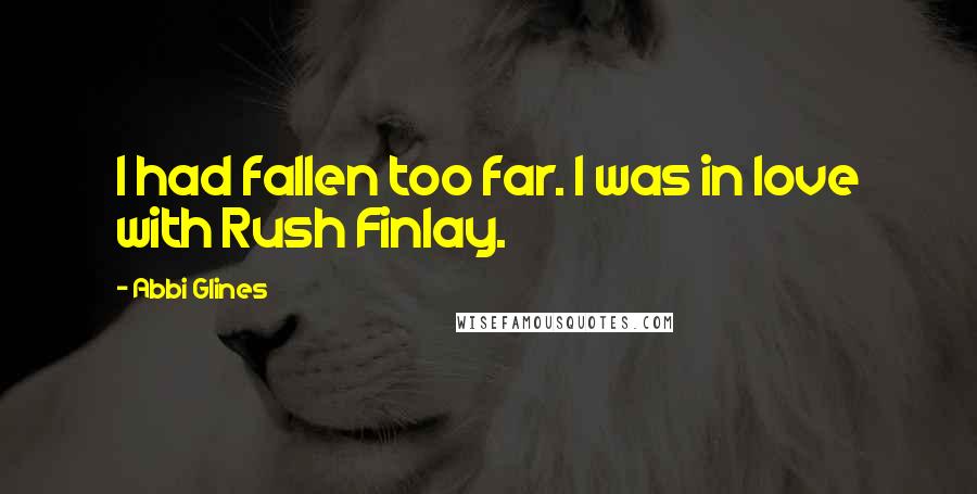 Abbi Glines Quotes: I had fallen too far. I was in love with Rush Finlay.