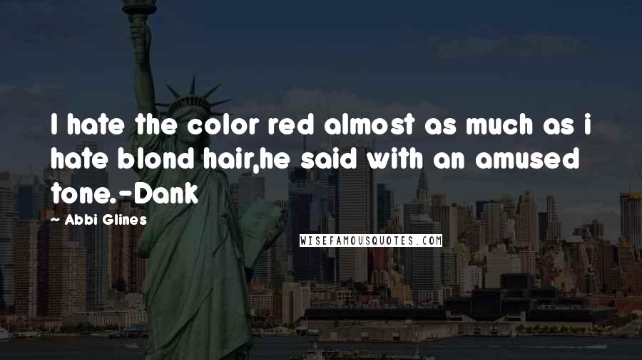 Abbi Glines Quotes: I hate the color red almost as much as i hate blond hair,he said with an amused tone.-Dank