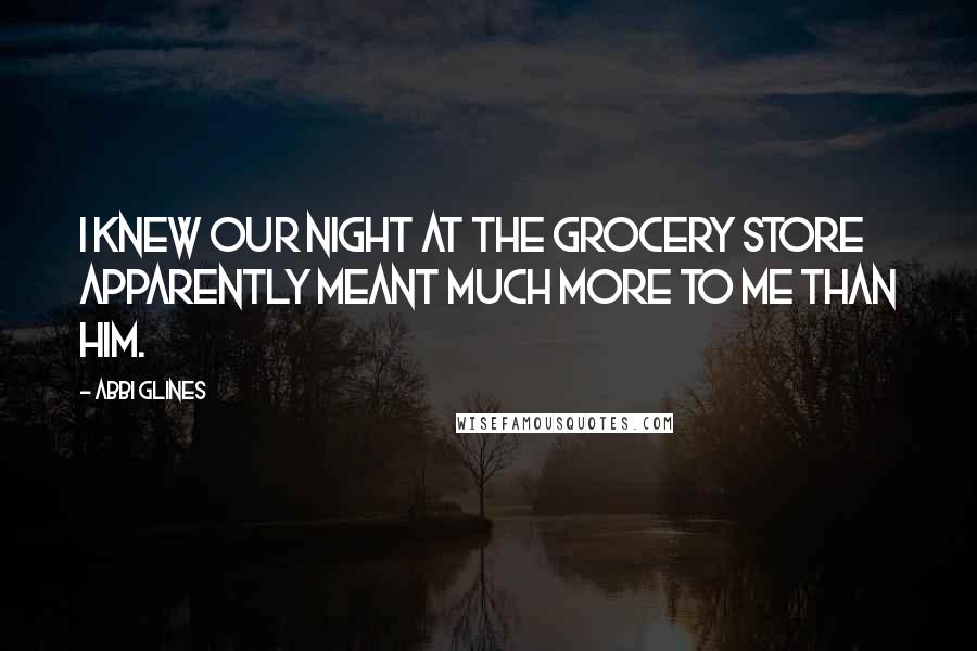 Abbi Glines Quotes: I knew our night at the grocery store apparently meant much more to me than him.