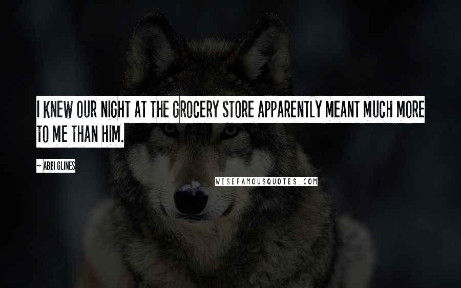 Abbi Glines Quotes: I knew our night at the grocery store apparently meant much more to me than him.