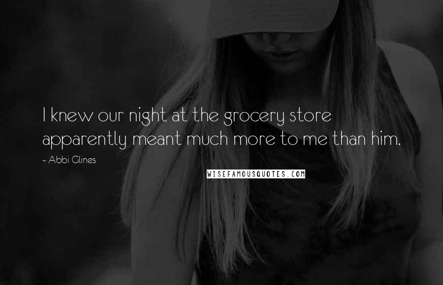 Abbi Glines Quotes: I knew our night at the grocery store apparently meant much more to me than him.