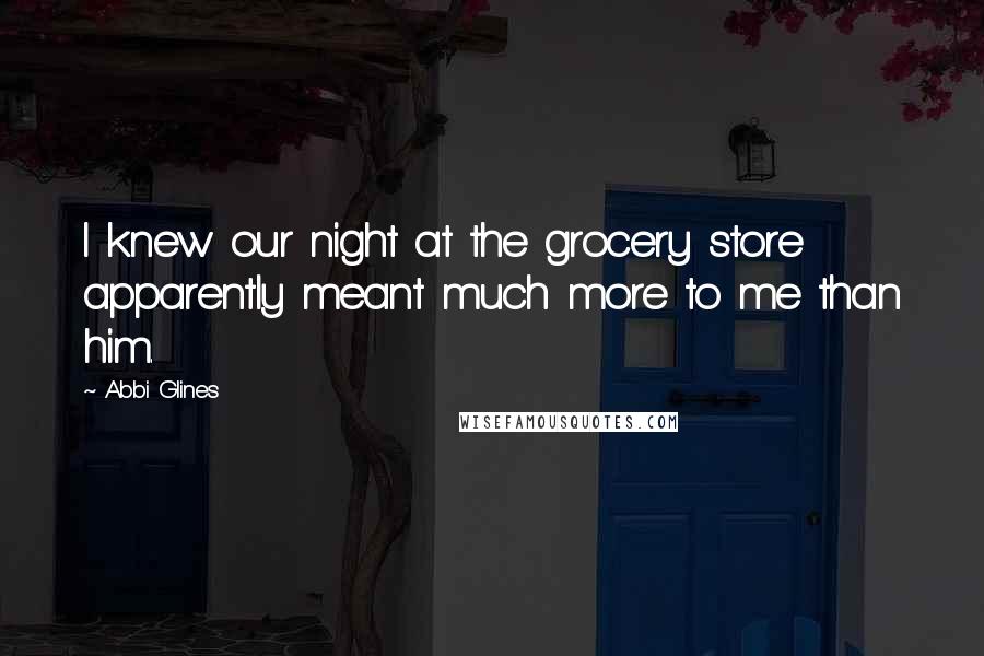 Abbi Glines Quotes: I knew our night at the grocery store apparently meant much more to me than him.