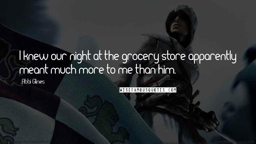 Abbi Glines Quotes: I knew our night at the grocery store apparently meant much more to me than him.