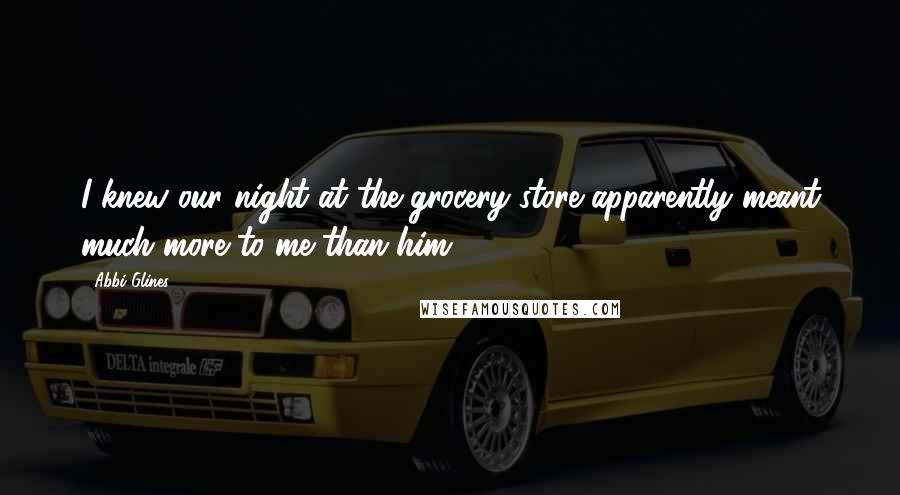 Abbi Glines Quotes: I knew our night at the grocery store apparently meant much more to me than him.