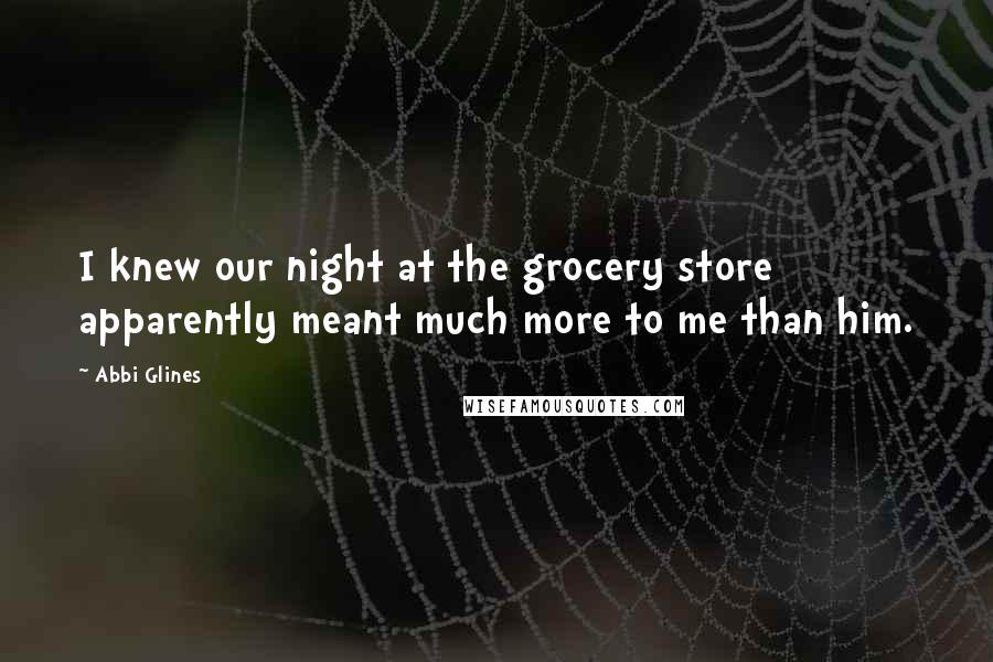 Abbi Glines Quotes: I knew our night at the grocery store apparently meant much more to me than him.