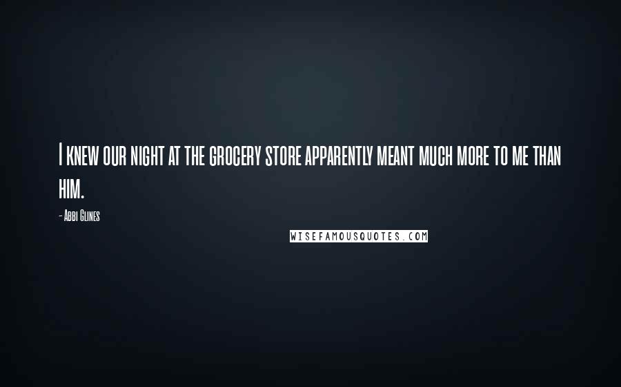 Abbi Glines Quotes: I knew our night at the grocery store apparently meant much more to me than him.