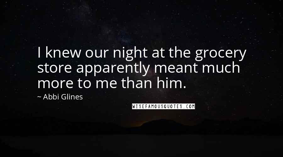 Abbi Glines Quotes: I knew our night at the grocery store apparently meant much more to me than him.