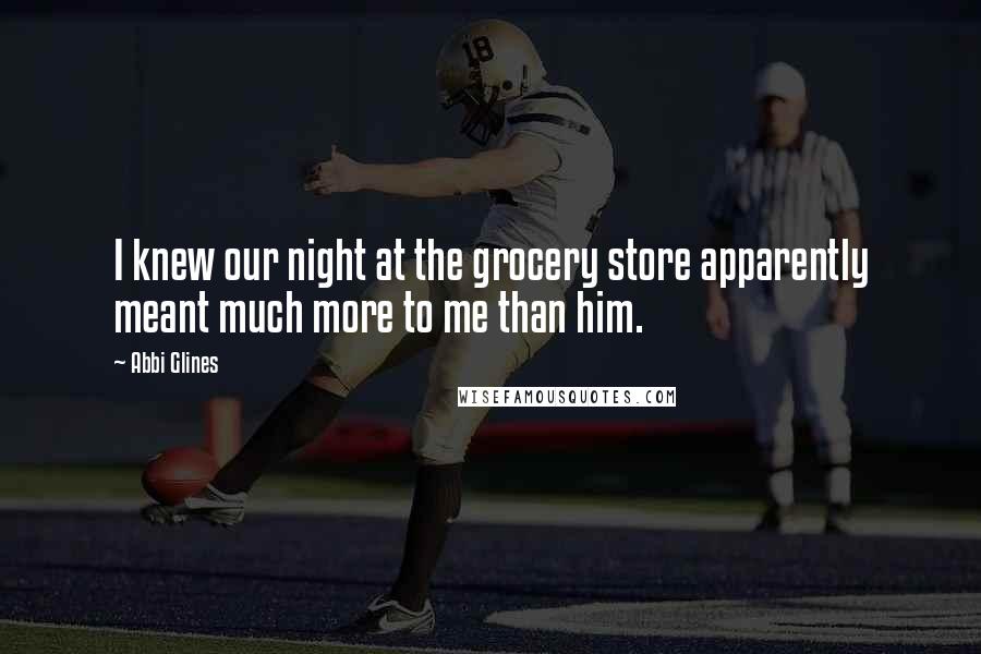 Abbi Glines Quotes: I knew our night at the grocery store apparently meant much more to me than him.