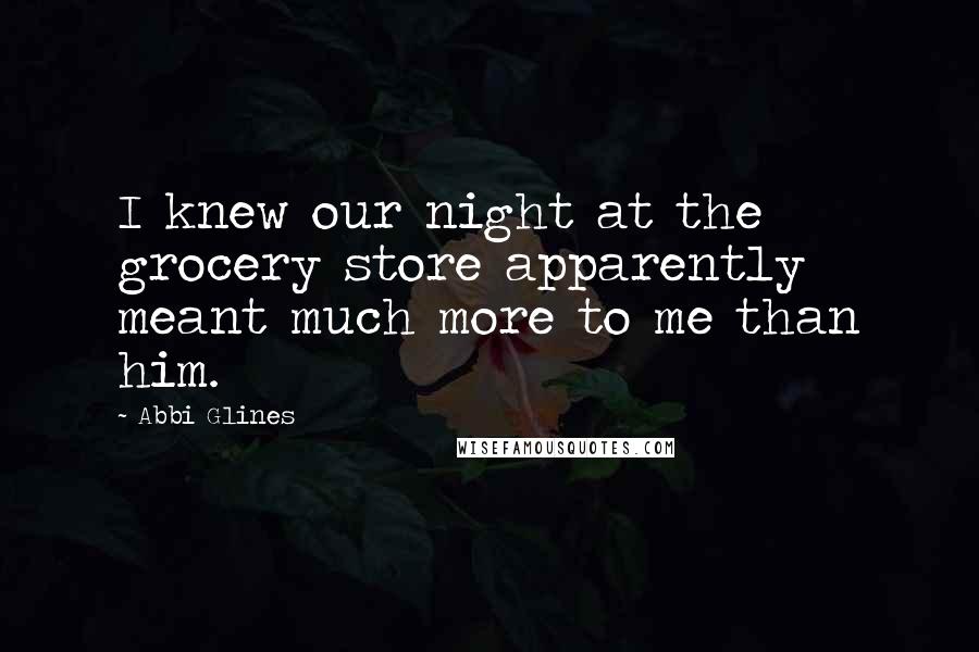 Abbi Glines Quotes: I knew our night at the grocery store apparently meant much more to me than him.