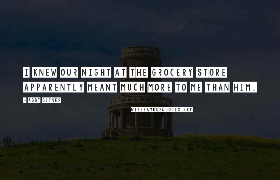 Abbi Glines Quotes: I knew our night at the grocery store apparently meant much more to me than him.