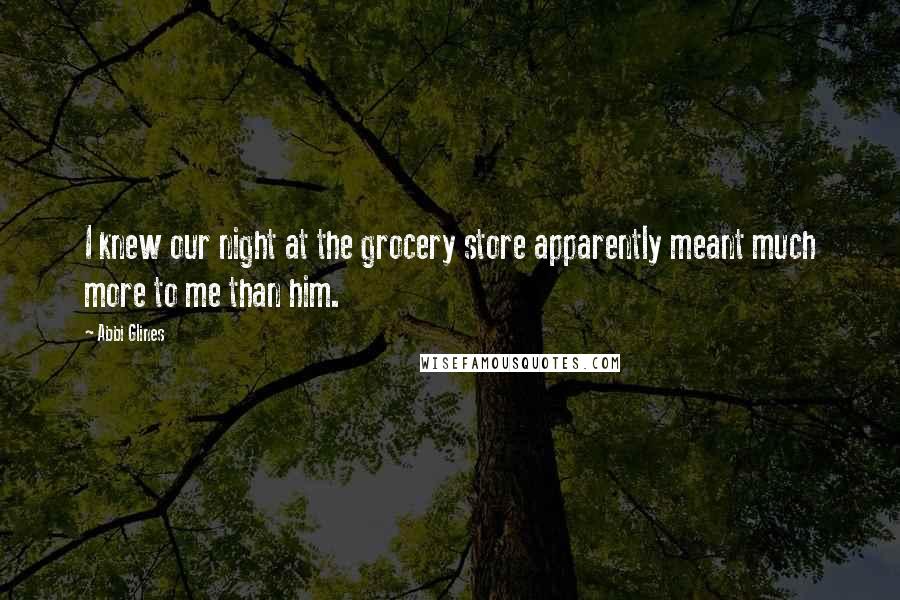 Abbi Glines Quotes: I knew our night at the grocery store apparently meant much more to me than him.