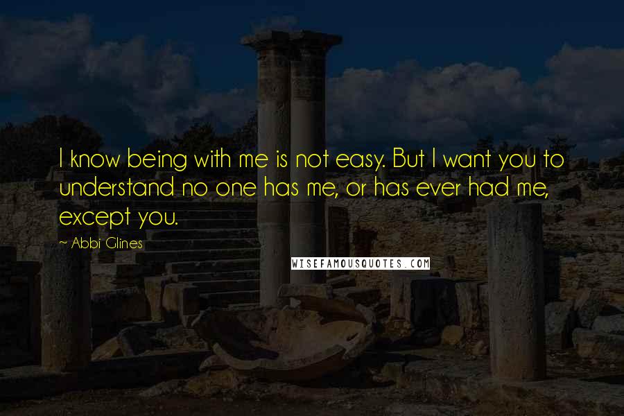 Abbi Glines Quotes: I know being with me is not easy. But I want you to understand no one has me, or has ever had me, except you.