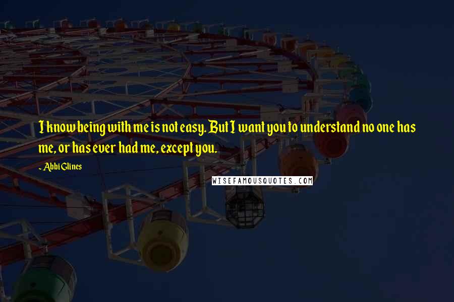 Abbi Glines Quotes: I know being with me is not easy. But I want you to understand no one has me, or has ever had me, except you.