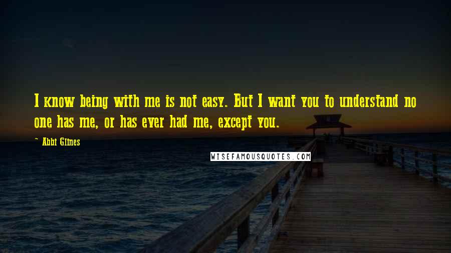 Abbi Glines Quotes: I know being with me is not easy. But I want you to understand no one has me, or has ever had me, except you.